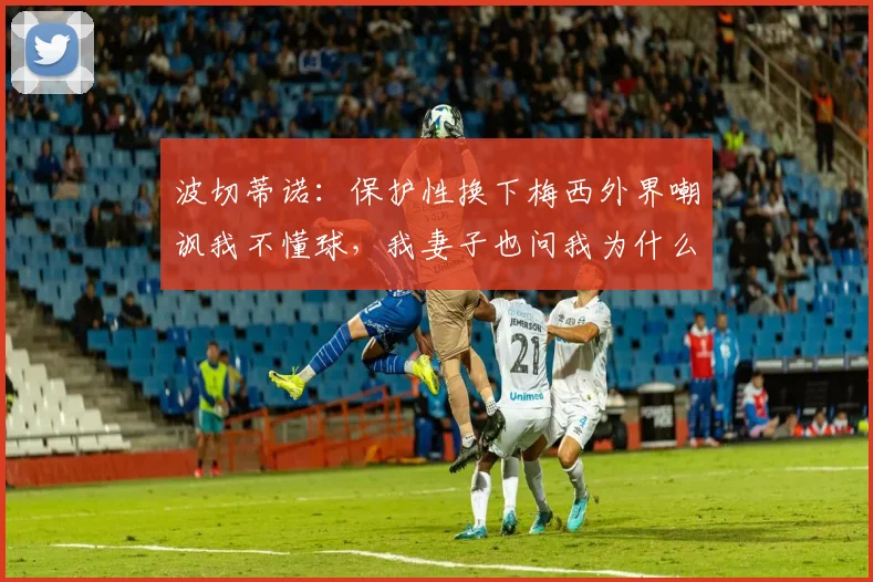 波切蒂诺：保护性换下梅西外界嘲讽我不懂球，我妻子也问我为什么