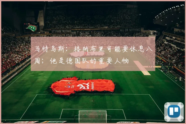 马特乌斯：格纳布里可能要休息八周；他是德国队的重要人物