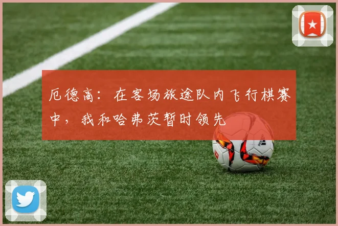 厄德高：在客场旅途队内飞行棋赛中，我和哈弗茨暂时领先