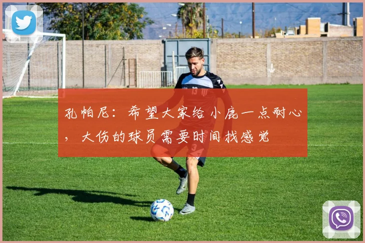孔帕尼：希望大家给小鹿一点耐心，大伤的球员需要时间找感觉