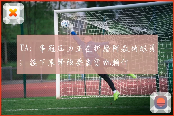 TA：争冠压力正在折磨阿森纳球员；接下来锋线要靠哲凯赖什