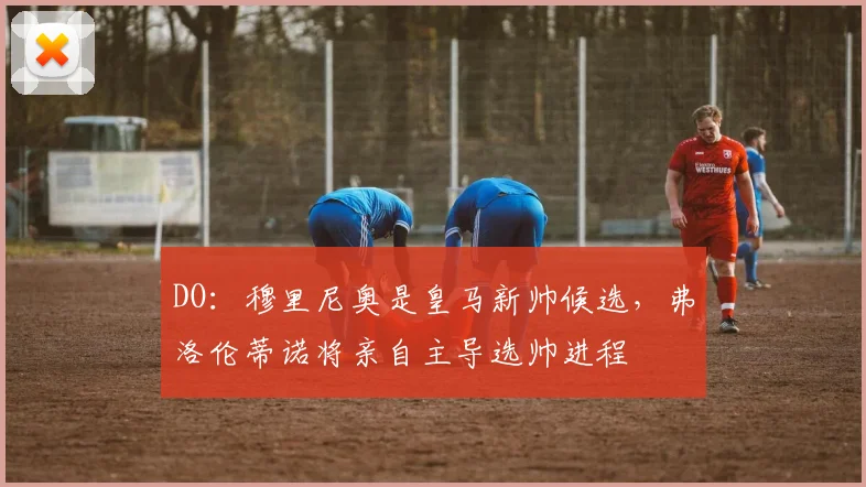 DO：穆里尼奥是皇马新帅候选，弗洛伦蒂诺将亲自主导选帅进程